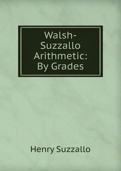 Обложка книги Walsh-Suzzallo Arithmetic: By Grades, Henry Suzzallo