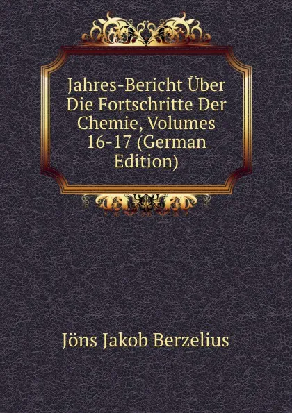 Обложка книги Jahres-Bericht Uber Die Fortschritte Der Chemie, Volumes 16-17 (German Edition), Jöns Jakob Berzelius