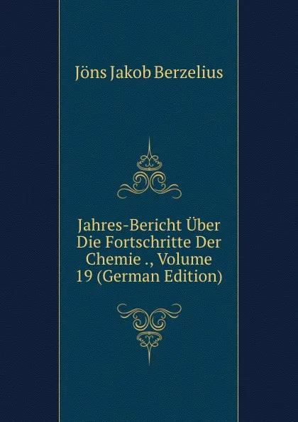 Обложка книги Jahres-Bericht Uber Die Fortschritte Der Chemie ., Volume 19 (German Edition), Jöns Jakob Berzelius