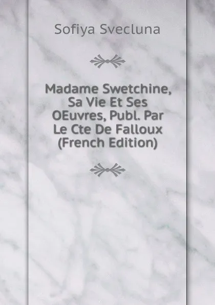 Обложка книги Madame Swetchine, Sa Vie Et Ses OEuvres, Publ. Par Le Cte De Falloux (French Edition), Sofiya Svecluna