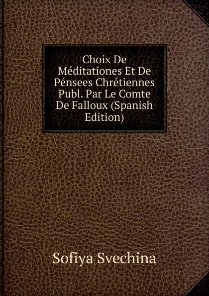 Обложка книги Choix De Meditationes Et De Pensees Chretiennes Publ. Par Le Comte De Falloux (Spanish Edition), Sofiya Svechina