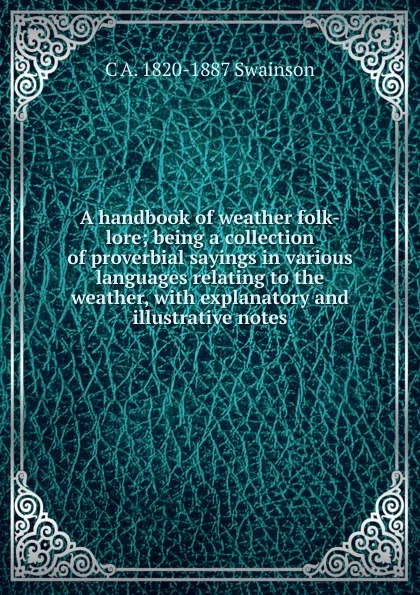 Обложка книги A handbook of weather folk-lore; being a collection of proverbial sayings in various languages relating to the weather, with explanatory and illustrative notes, C A. 1820-1887 Swainson