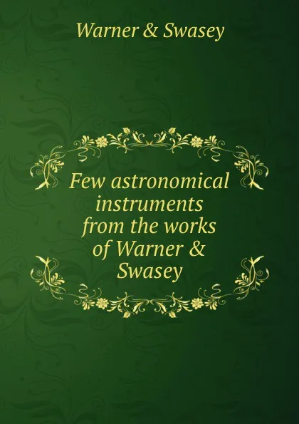 Обложка книги Few astronomical instruments from the works of Warner . Swasey, Warner and Swasey