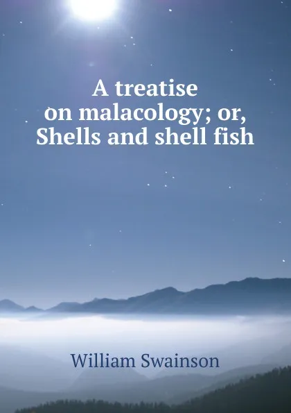 Обложка книги A treatise on malacology; or, Shells and shell fish, William Swainson