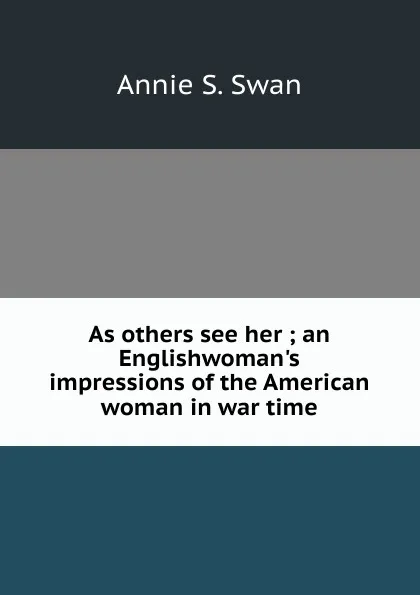 Обложка книги As others see her ; an Englishwoman.s impressions of the American woman in war time, Annie S. Swan