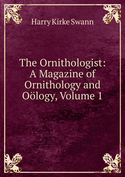 Обложка книги The Ornithologist: A Magazine of Ornithology and Oology, Volume 1, Harry Kirke Swann