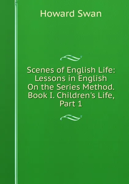 Обложка книги Scenes of English Life: Lessons in English On the Series Method. Book I. Children.s Life, Part 1, Howard Swan