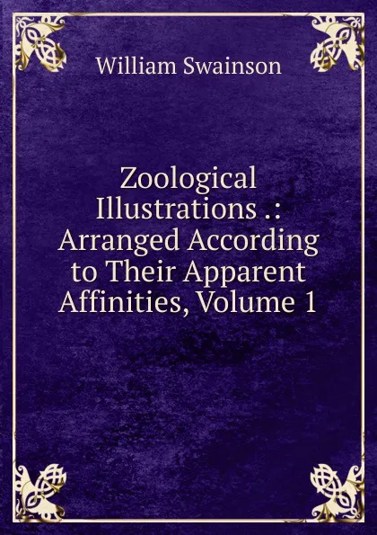 Обложка книги Zoological Illustrations .: Arranged According to Their Apparent Affinities, Volume 1, William Swainson