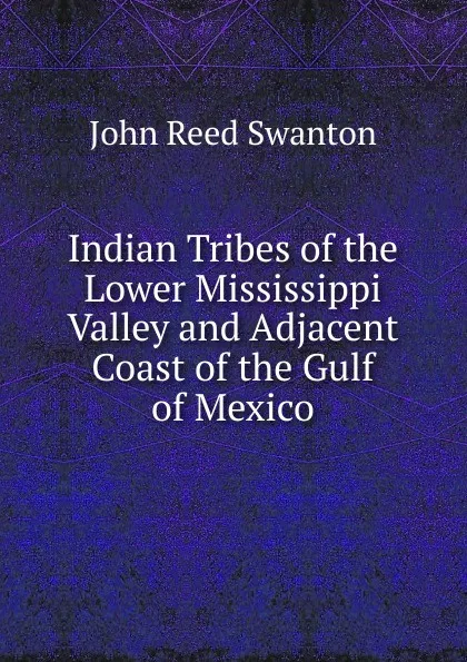 Обложка книги Indian Tribes of the Lower Mississippi Valley and Adjacent Coast of the Gulf of Mexico, John Reed Swanton