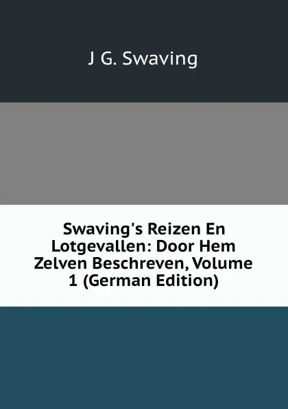 Обложка книги Swaving.s Reizen En Lotgevallen: Door Hem Zelven Beschreven, Volume 1 (German Edition), J G. Swaving