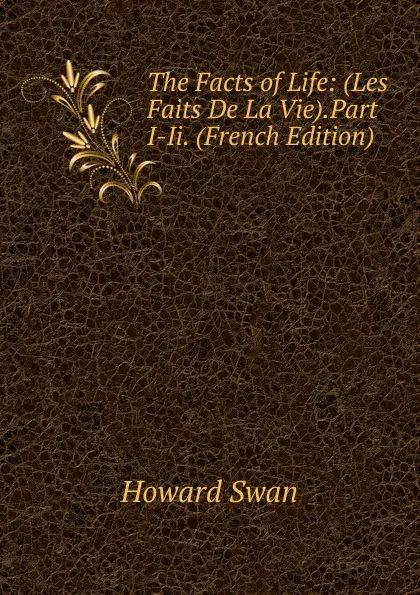 Обложка книги The Facts of Life: (Les Faits De La Vie).Part I-Ii. (French Edition), Howard Swan