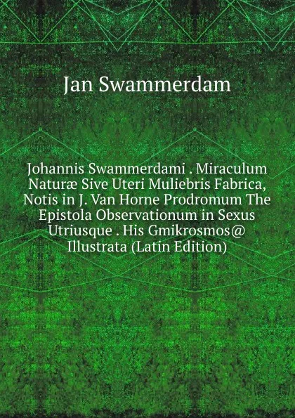 Обложка книги Johannis Swammerdami . Miraculum Naturae Sive Uteri Muliebris Fabrica, Notis in J. Van Horne Prodromum The Epistola Observationum in Sexus Utriusque . His Gmikrosmos. Illustrata (Latin Edition), Jan Swammerdam