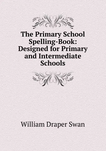 Обложка книги The Primary School Spelling-Book: Designed for Primary and Intermediate Schools, William Draper Swan