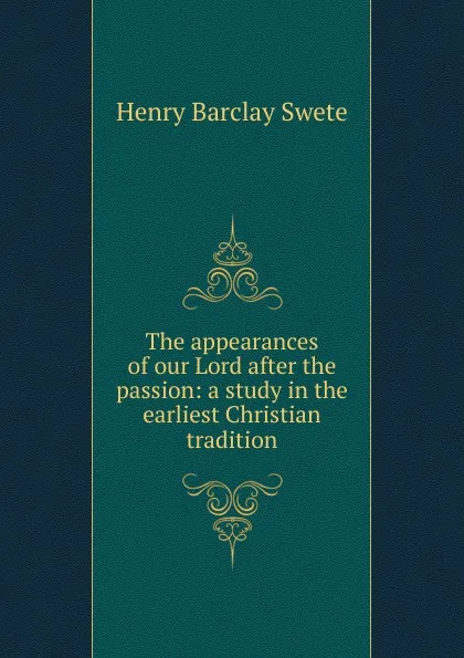 Обложка книги The appearances of our Lord after the passion: a study in the earliest Christian tradition, Henry Barclay Swete