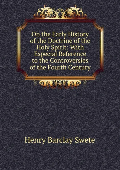 Обложка книги On the Early History of the Doctrine of the Holy Spirit: With Especial Reference to the Controversies of the Fourth Century, Henry Barclay Swete