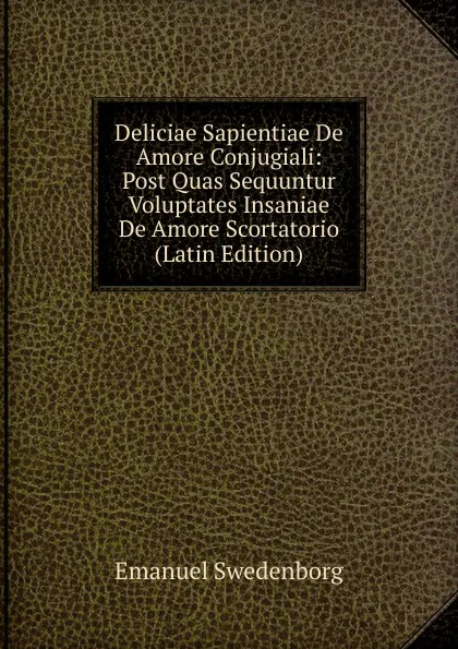 Обложка книги Deliciae Sapientiae De Amore Conjugiali: Post Quas Sequuntur Voluptates Insaniae De Amore Scortatorio (Latin Edition), Swedenborg Emanuel