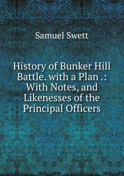 Обложка книги History of Bunker Hill Battle. with a Plan .: With Notes, and Likenesses of the Principal Officers, Samuel Swett