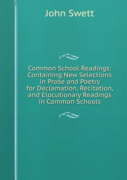 Обложка книги Common School Readings: Containing New Selections in Prose and Poetry for Declamation, Recitation, and Elocutionary Readings in Common Schools, John Swett