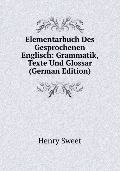 Обложка книги Elementarbuch Des Gesprochenen Englisch: Grammatik, Texte Und Glossar (German Edition), Henry Sweet