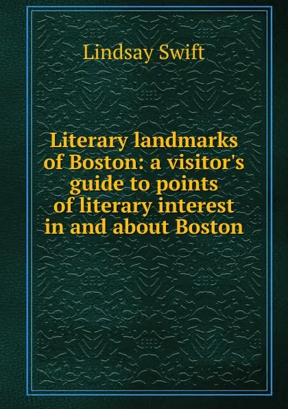 Обложка книги Literary landmarks of Boston: a visitor.s guide to points of literary interest in and about Boston, Lindsay Swift