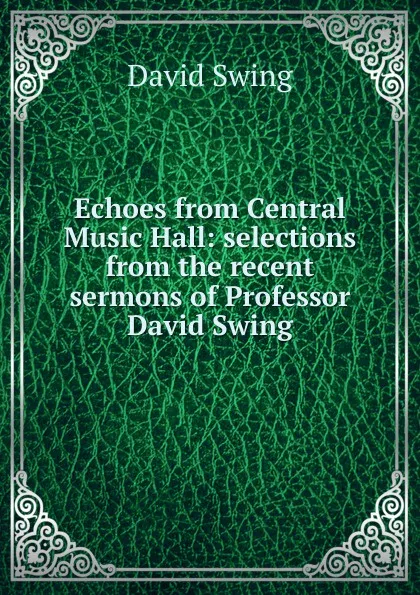 Обложка книги Echoes from Central Music Hall: selections from the recent sermons of Professor David Swing, David Swing