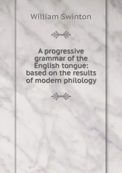 Обложка книги A progressive grammar of the English tongue: based on the results of modern philology, William Swinton