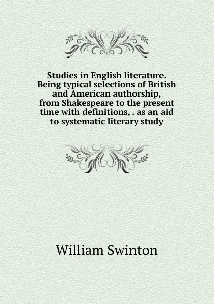 Обложка книги Studies in English literature. Being typical selections of British and American authorship, from Shakespeare to the present time with definitions, . as an aid to systematic literary study, William Swinton