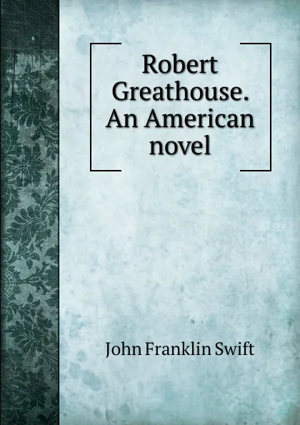 Обложка книги Robert Greathouse. An American novel, John Franklin Swift