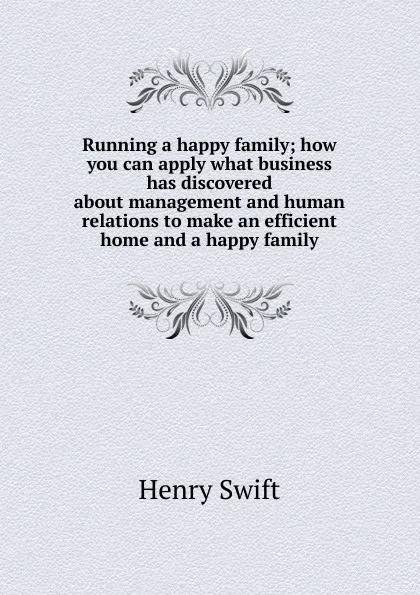 Обложка книги Running a happy family; how you can apply what business has discovered about management and human relations to make an efficient home and a happy family, Henry Swift