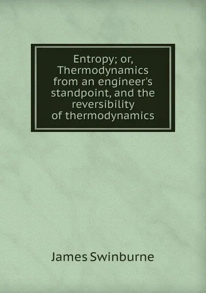 Обложка книги Entropy; or, Thermodynamics from an engineer.s standpoint, and the reversibility of thermodynamics, James Swinburne