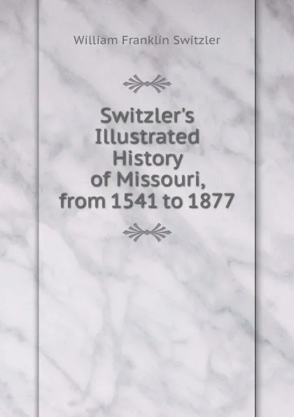 Обложка книги Switzler.s Illustrated History of Missouri, from 1541 to 1877., William Franklin Switzler