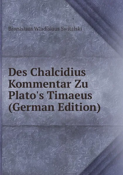 Обложка книги Des Chalcidius Kommentar Zu Plato.s Timaeus (German Edition), Bronislaus Wladislaus Switalski