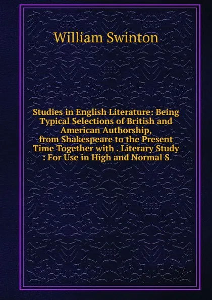 Обложка книги Studies in English Literature: Being Typical Selections of British and American Authorship, from Shakespeare to the Present Time Together with . Literary Study : For Use in High and Normal S, William Swinton