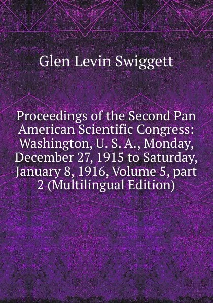 Обложка книги Proceedings of the Second Pan American Scientific Congress: Washington, U. S. A., Monday, December 27, 1915 to Saturday, January 8, 1916, Volume 5,.part 2 (Multilingual Edition), Glen Levin Swiggett