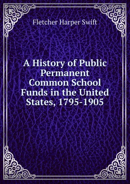 Обложка книги A History of Public Permanent Common School Funds in the United States, 1795-1905, Fletcher Harper Swift