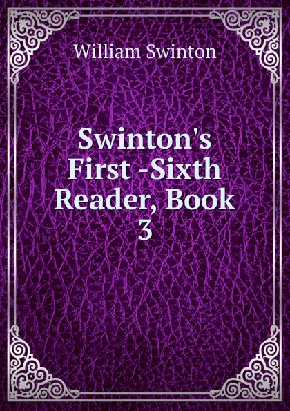 Обложка книги Swinton.s First -Sixth Reader, Book 3, William Swinton