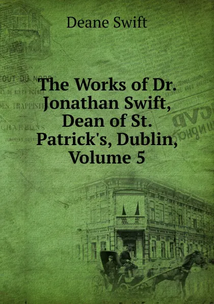 Обложка книги The Works of Dr. Jonathan Swift, Dean of St. Patrick.s, Dublin, Volume 5, Deane Swift