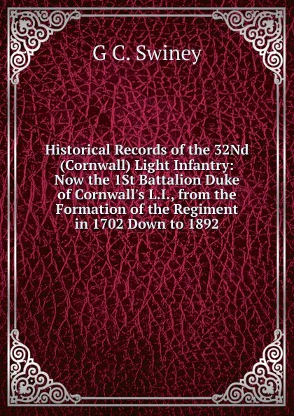 Обложка книги Historical Records of the 32Nd (Cornwall) Light Infantry: Now the 1St Battalion Duke of Cornwall.s L.I., from the Formation of the Regiment in 1702 Down to 1892, G C. Swiney