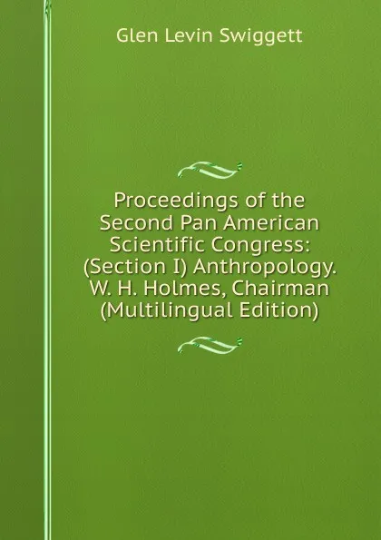 Обложка книги Proceedings of the Second Pan American Scientific Congress: (Section I) Anthropology. W. H. Holmes, Chairman (Multilingual Edition), Glen Levin Swiggett