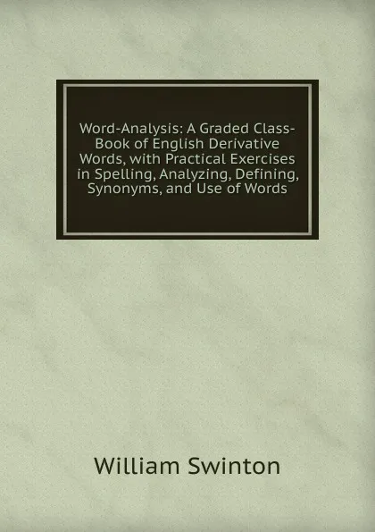 Обложка книги Word-Analysis: A Graded Class-Book of English Derivative Words, with Practical Exercises in Spelling, Analyzing, Defining, Synonyms, and Use of Words, William Swinton