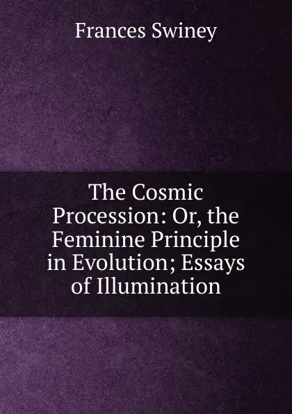 Обложка книги The Cosmic Procession: Or, the Feminine Principle in Evolution; Essays of Illumination, Frances Swiney