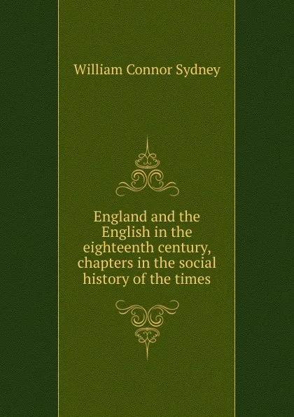 Обложка книги England and the English in the eighteenth century, chapters in the social history of the times, William Connor Sydney