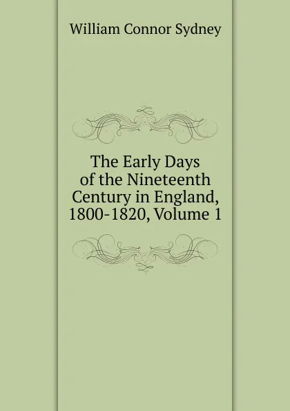 Обложка книги The Early Days of the Nineteenth Century in England, 1800-1820, Volume 1, William Connor Sydney