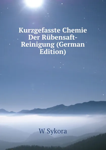 Обложка книги Kurzgefasste Chemie Der Rubensaft-Reinigung (German Edition), W Sykora