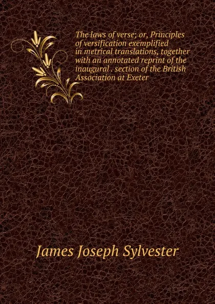 Обложка книги The laws of verse; or, Principles of versification exemplified in metrical translations, together with an annotated reprint of the inaugural . section of the British Association at Exeter, James Joseph Sylvester