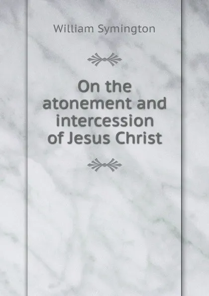 Обложка книги On the atonement and intercession of Jesus Christ, William Symington