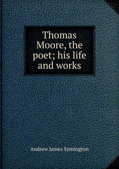 Обложка книги Thomas Moore, the poet; his life and works, Andrew James Symington