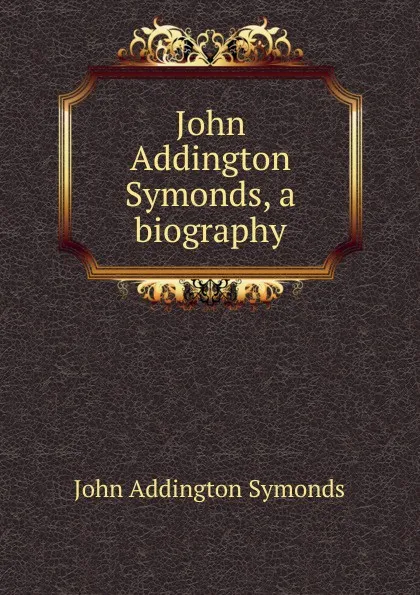 Обложка книги John Addington Symonds, a biography, John Addington Symonds