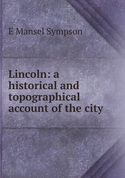 Обложка книги Lincoln: a historical and topographical account of the city, E Mansel Sympson