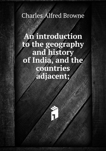 Обложка книги An introduction to the geography and history of India, and the countries adjacent;, Charles Alfred Browne